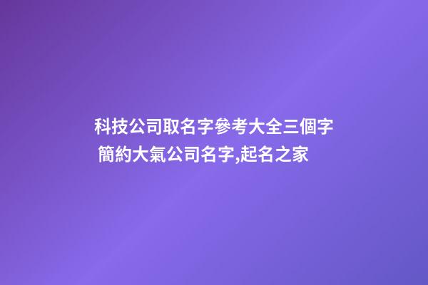 科技公司取名字參考大全三個字 簡約大氣公司名字,起名之家-第1張-公司起名-玄機派